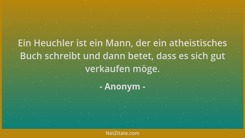 Anonym - Ein Heuchler ist ein Mann, der ein atheistisches Buch schreibt und dann betet, dass es sich gut verkaufen möge....