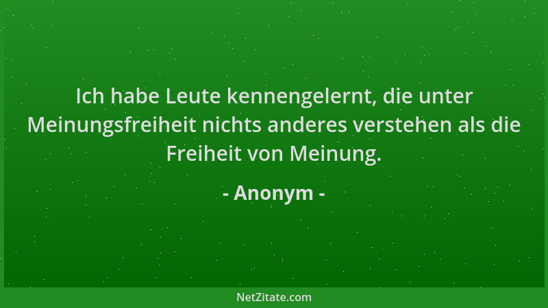Anonym - Ich habe Leute kennengelernt, die unter Meinungsfreiheit nichts anderes verstehen als die Freiheit von Meinung....