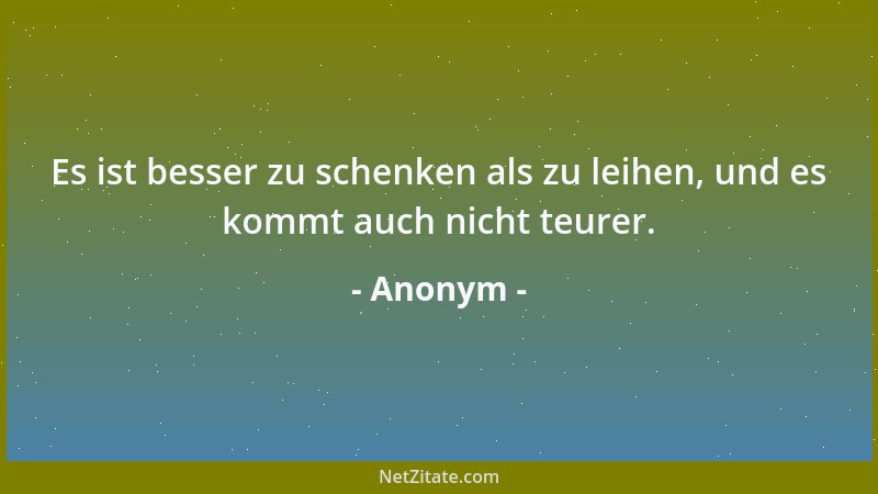 Anonym - Es ist besser zu schenken als zu leihen, und es kommt auch nicht teurer....