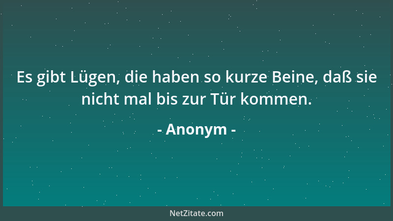 Anonym - Es gibt Lügen, die haben so kurze Beine, daß sie nicht mal bis zur Tür kommen....