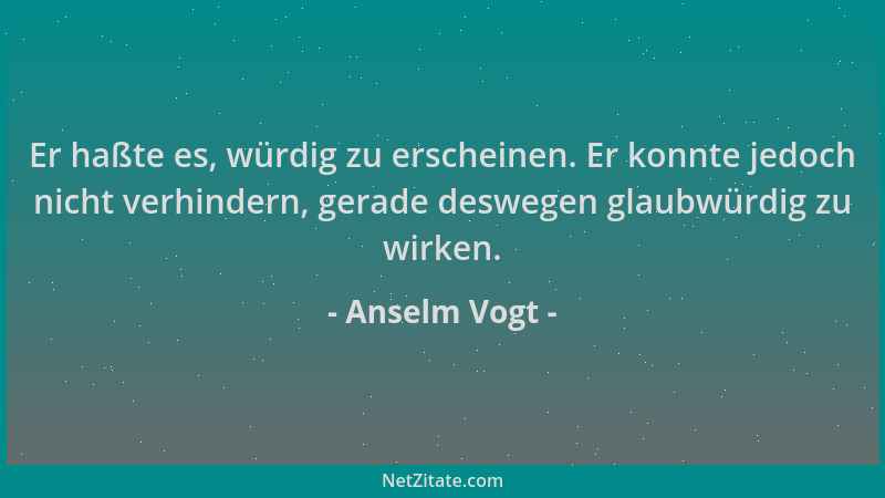 Anselm Vogt - Er haßte es, würdig zu erscheinen. Er konnte jedoch nicht verhindern, gerade deswegen glaubwürdig zu wirken....