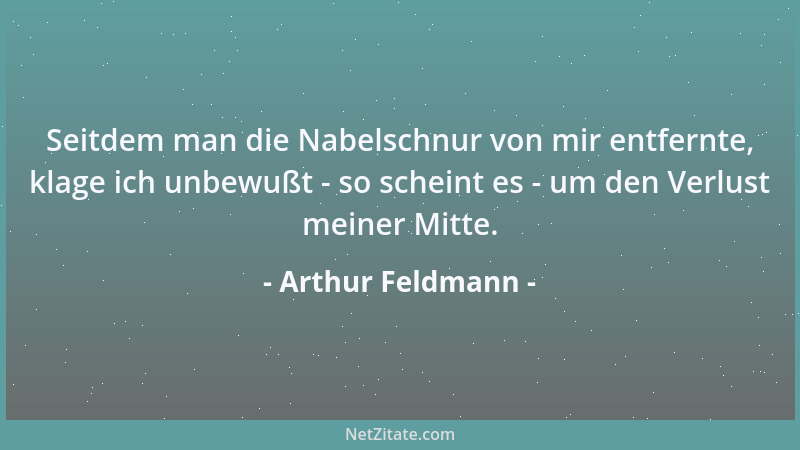 Arthur Feldmann - Seitdem man die Nabelschnur von mir entfernte, klage ich unbewußt - so scheint es - um den Verlust meiner...