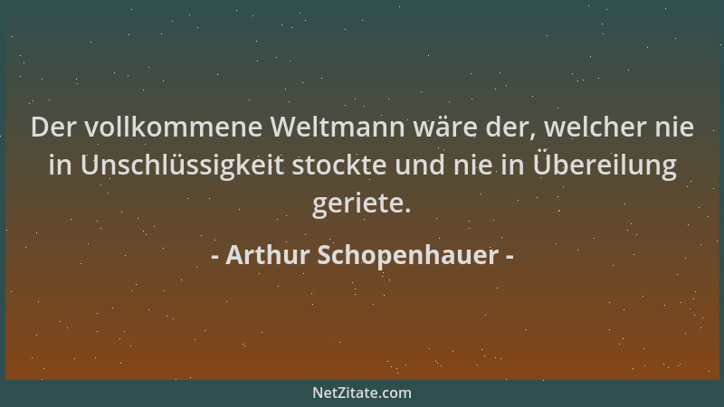 Arthur Schopenhauer - Der vollkommene Weltmann wäre der, welcher nie in Unschlüssigkeit stockte und nie in Übereilung gerie...
