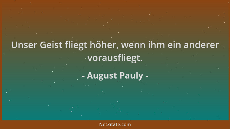 August Pauly - Unser Geist fliegt höher, wenn ihm ein anderer vorausfliegt....