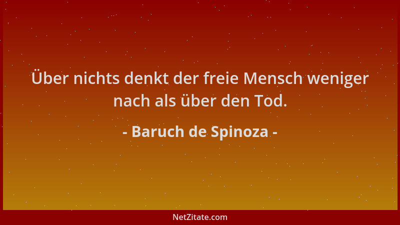 Baruch de Spinoza - Über nichts denkt der freie Mensch weniger nach als über den Tod....