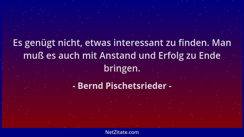 Bernd Pischetsrieder - Es genügt nicht, etwas interessant zu finden. Man muß es auch mit Anstand und Erfolg zu Ende bringen...
