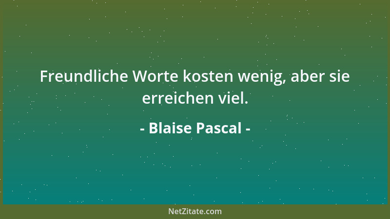 Blaise Pascal - Freundliche Worte kosten wenig, aber sie erreichen viel....