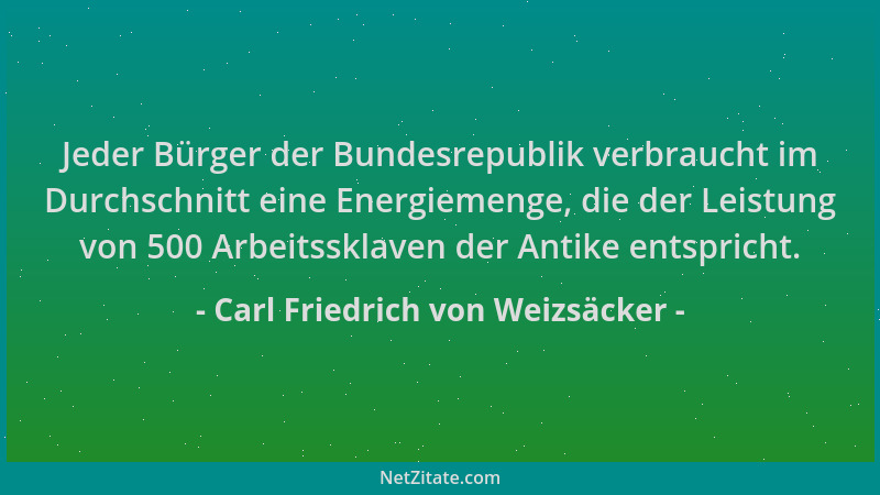 Carl Friedrich von Weizsäcker - Jeder Bürger der Bundesrepublik verbraucht im Durchschnitt eine Energiemenge, die der Leist...