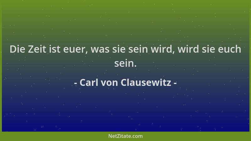Carl von Clausewitz - Die Zeit ist euer, was sie sein wird, wird sie euch sein....
