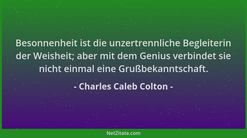 Charles Caleb Colton - Besonnenheit ist die unzertrennliche Begleiterin der Weisheit; aber mit dem Genius verbindet sie nic...