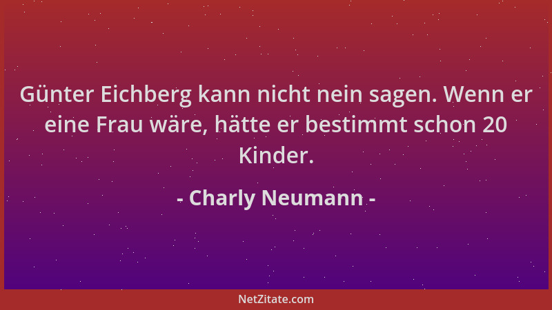 Charly Neumann - Günter Eichberg kann nicht nein sagen. Wenn er eine Frau wäre, hätte er bestimmt schon 20 Kinder....