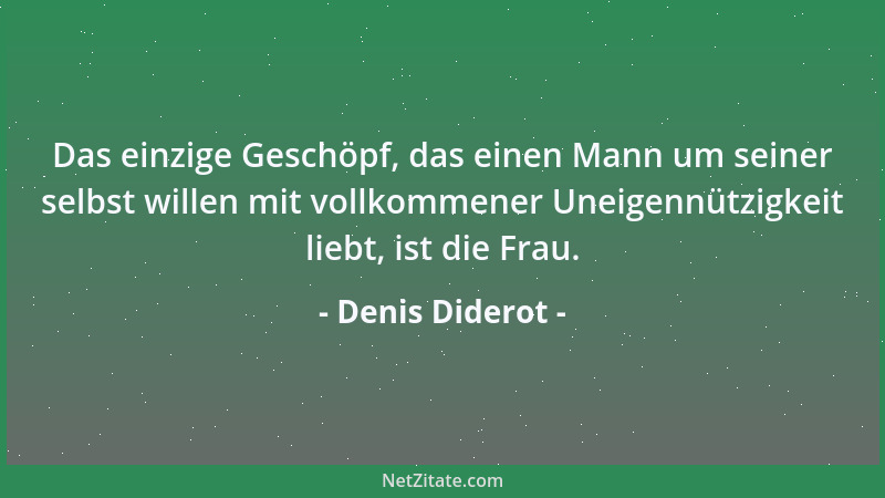 Denis Diderot - Das einzige Geschöpf, das einen Mann um seiner selbst willen mit vollkommener Uneigennützigkeit liebt, ist...