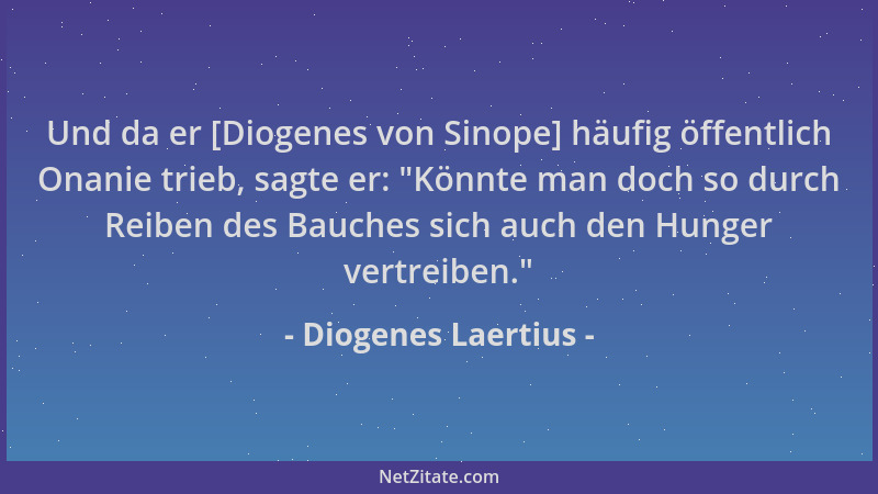 Diogenes Laertius - Und da er [Diogenes von Sinope] häufig öffentlich Onanie trieb, sagte er:  "Könnte man doch so durch Rei...