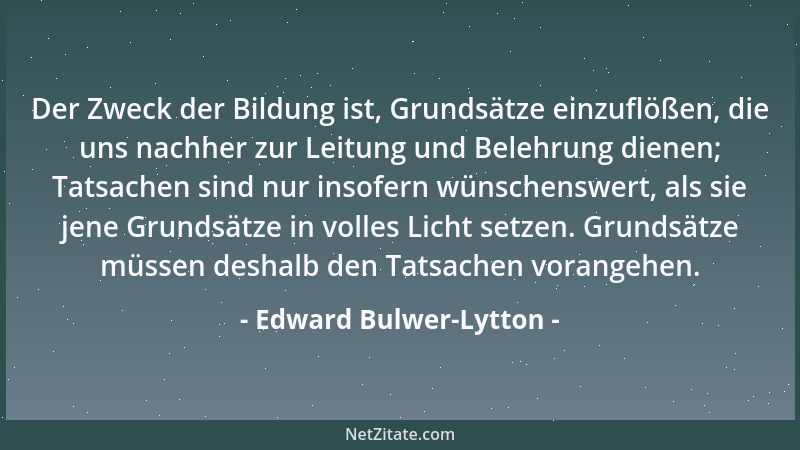 Edward Bulwer-Lytton - Der Zweck der Bildung ist, Grundsätze einzuflößen, die uns nachher zur Leitung und Belehrung dienen;...