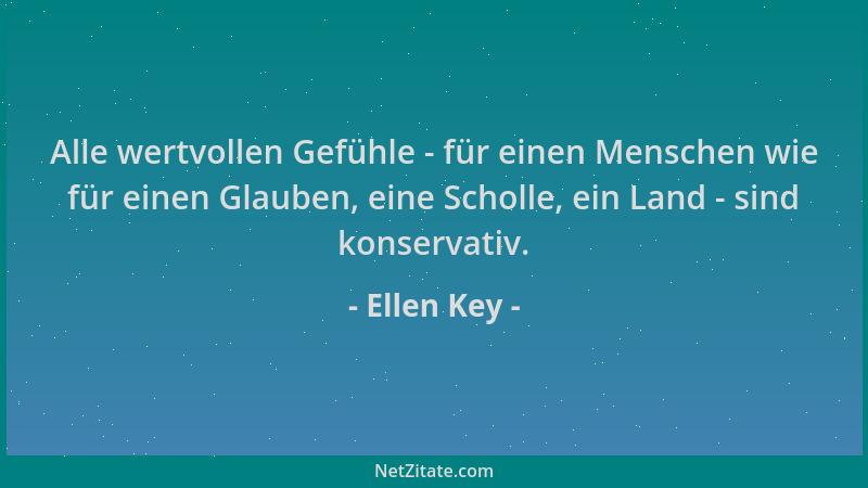 Ellen Key - Alle wertvollen Gefühle - für einen Menschen wie für einen Glauben, eine Scholle, ein Land - sind konservativ....