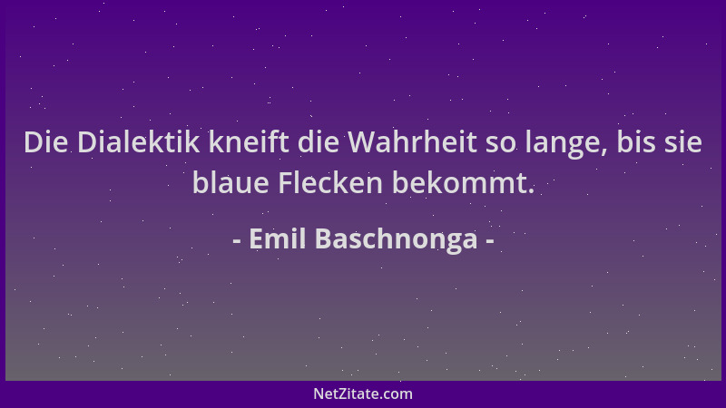 Emil Baschnonga - Die Dialektik kneift die Wahrheit so lange, bis sie blaue Flecken bekommt....