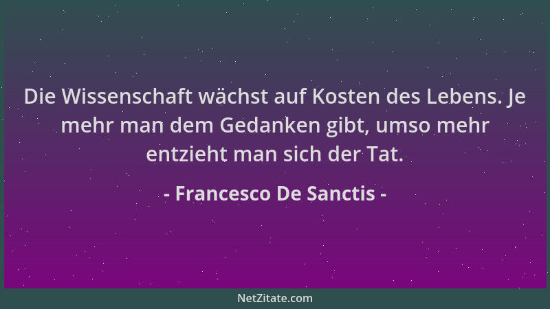 Francesco De Sanctis - Die Wissenschaft wächst auf Kosten des Lebens. Je mehr man dem Gedanken gibt, umso mehr entzieht man...