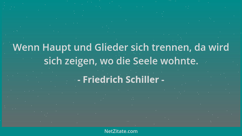 Friedrich Schiller - Wenn Haupt und Glieder sich trennen, da wird sich zeigen, wo die Seele wohnte....
