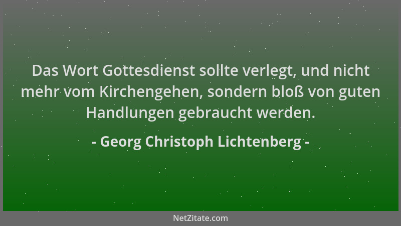 Georg Christoph Lichtenberg - Das Wort Gottesdienst sollte verlegt, und nicht mehr vom Kirchengehen, sondern bloß von guten...
