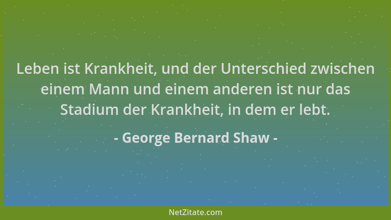 George Bernard Shaw - Leben ist Krankheit, und der Unterschied zwischen einem Mann und einem anderen ist nur das Stadium de...