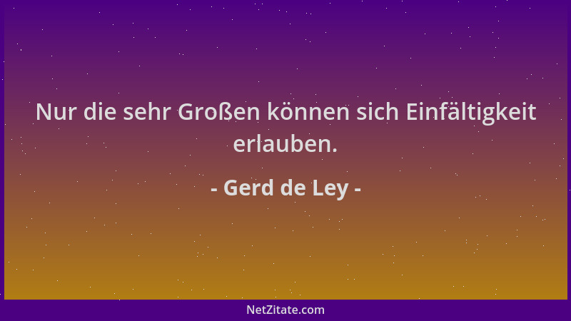 Gerd de Ley - Nur die sehr Großen können sich Einfältigkeit erlauben....
