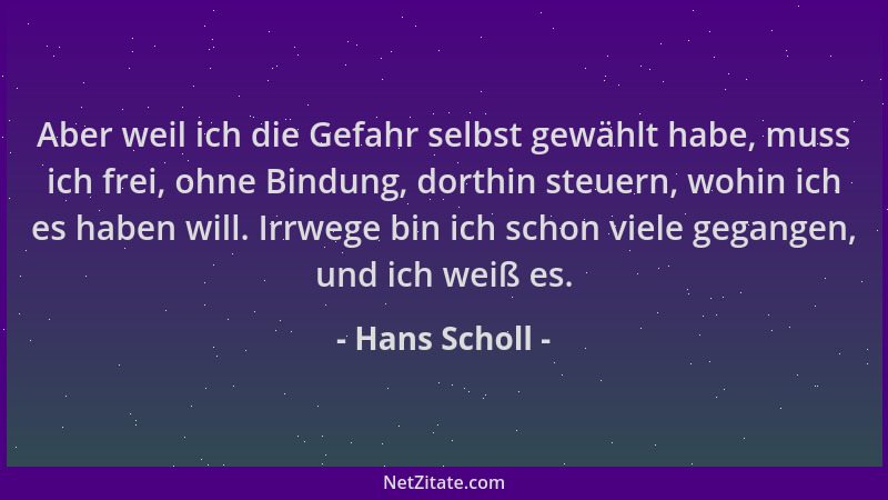 Hans Scholl - Aber weil ich die Gefahr selbst gewählt habe, muss ich frei, ohne Bindung, dorthin steuern, wohin ich es habe...
