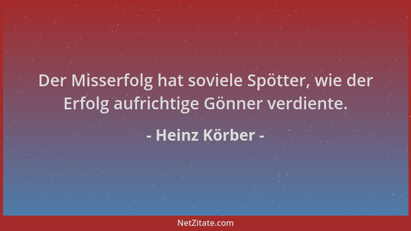Heinz Körber - Der Misserfolg hat soviele Spötter, wie der Erfolg aufrichtige Gönner verdiente....