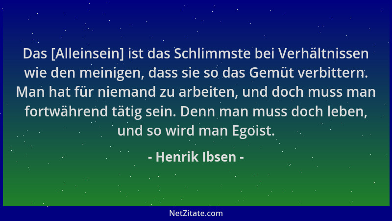Henrik Ibsen - Das [Alleinsein] ist das Schlimmste bei Verhältnissen wie den meinigen, dass sie so das Gemüt verbittern. Ma...