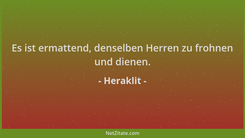 Heraklit - Es ist ermattend, denselben Herren zu frohnen und dienen....