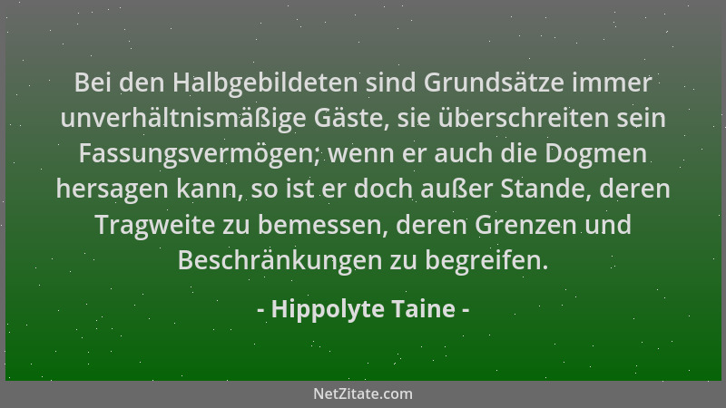 Hippolyte Taine - Bei den Halbgebildeten sind Grundsätze immer unverhältnismäßige Gäste, sie überschreiten sein Fassungsver...