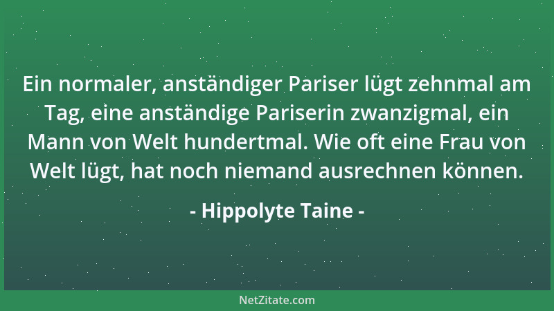 Hippolyte Taine - Ein normaler, anständiger Pariser lügt zehnmal am Tag, eine anständige Pariserin zwanzigmal, ein Mann von...