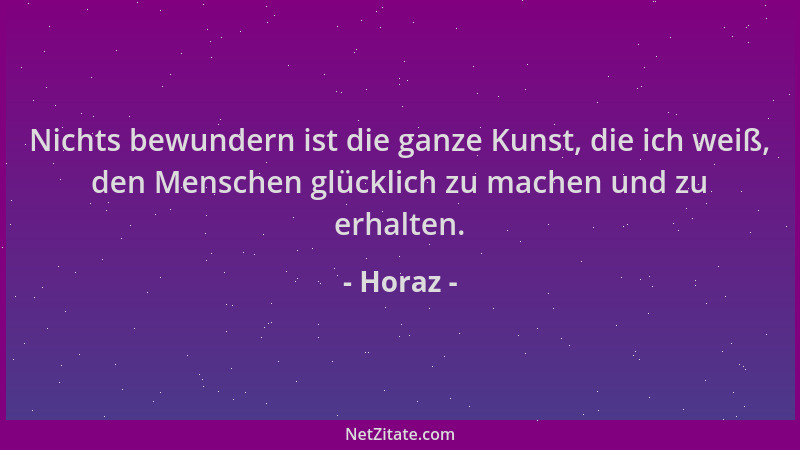 Horaz - Nichts bewundern ist die ganze Kunst, die ich weiß, den Menschen glücklich zu machen und zu erhalten....