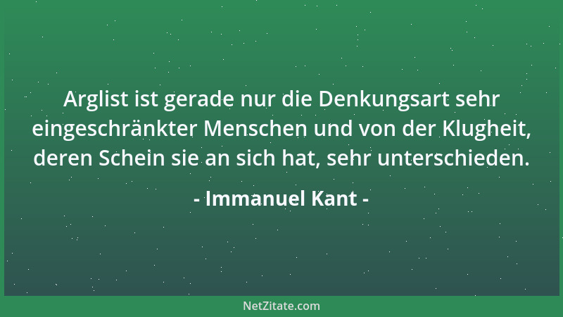 Immanuel Kant - Arglist ist gerade nur die Denkungsart sehr eingeschränkter Menschen und von der Klugheit, deren Schein sie...