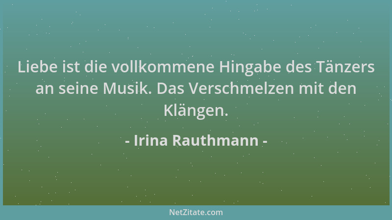 Irina Rauthmann - Liebe ist die vollkommene Hingabe des Tänzers an seine Musik. Das Verschmelzen mit den Klängen....