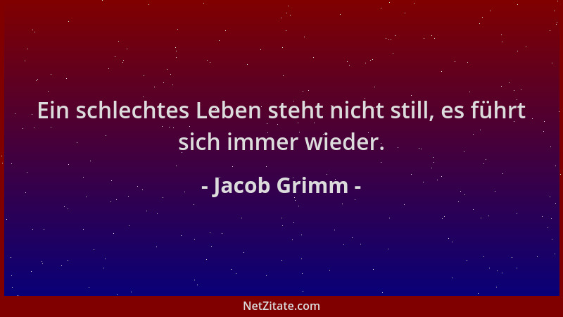 Jacob Grimm - Ein schlechtes Leben steht nicht still, es führt sich immer wieder....