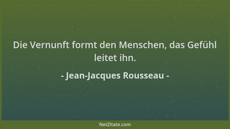 Jean-Jacques Rousseau - Die Vernunft formt den Menschen, das Gefühl leitet ihn....