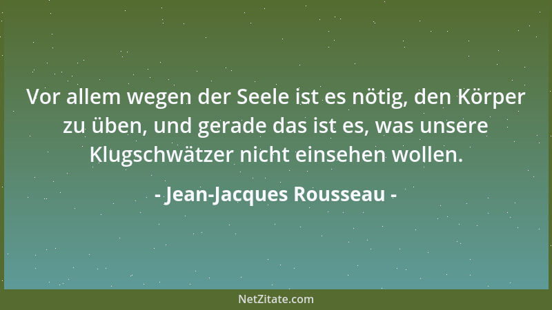 Jean-Jacques Rousseau - Vor allem wegen der Seele ist es nötig, den Körper zu üben, und gerade das ist es, was unsere Klugs...