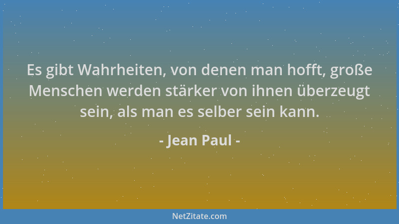 Jean Paul - Es gibt Wahrheiten, von denen man hofft, große Menschen werden stärker von ihnen überzeugt sein, als man es sel...