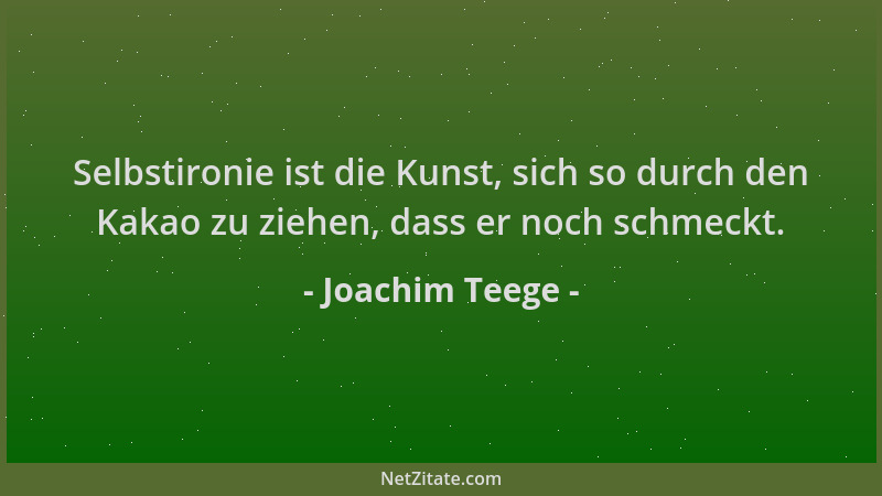 Joachim Teege - Selbstironie ist die Kunst, sich so durch den Kakao zu ziehen, dass er noch schmeckt....