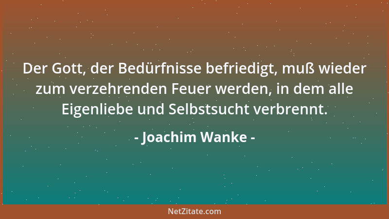 Joachim Wanke - Der Gott, der Bedürfnisse befriedigt, muß wieder zum verzehrenden Feuer werden, in dem alle Eigenliebe und...