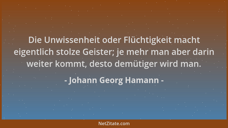 Johann Georg Hamann - Die Unwissenheit oder Flüchtigkeit macht eigentlich stolze Geister; je mehr man aber darin weiter kom...