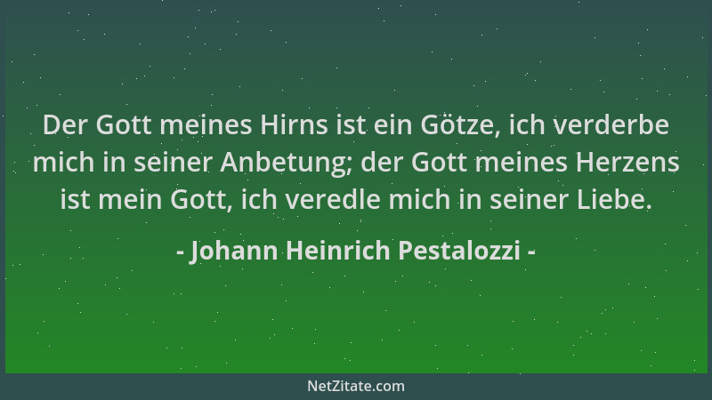 Johann Heinrich Pestalozzi - Der Gott meines Hirns ist ein Götze, ich verderbe mich in seiner Anbetung; der Gott meines Her...