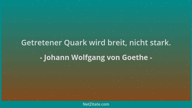 Johann Wolfgang von Goethe - Getretener Quark wird breit, nicht stark....