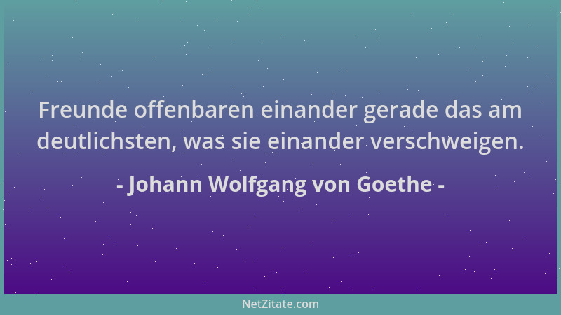 Johann Wolfgang von Goethe - Freunde offenbaren einander gerade das am deutlichsten, was sie einander verschweigen....