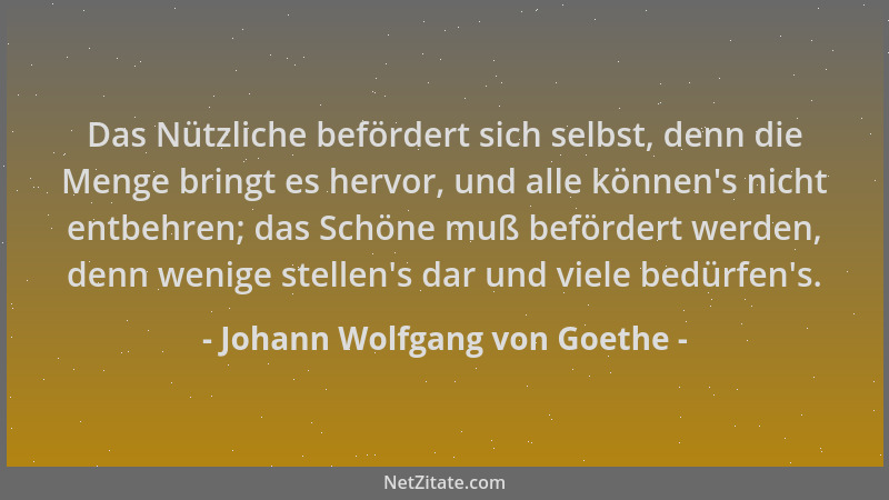 Johann Wolfgang von Goethe - Das Nützliche befördert sich selbst, denn die Menge bringt es hervor, und alle können 's nicht...