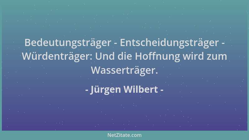 Jürgen Wilbert - Bedeutungsträger - Entscheidungsträger - Würdenträger: Und die Hoffnung wird zum Wasserträger....
