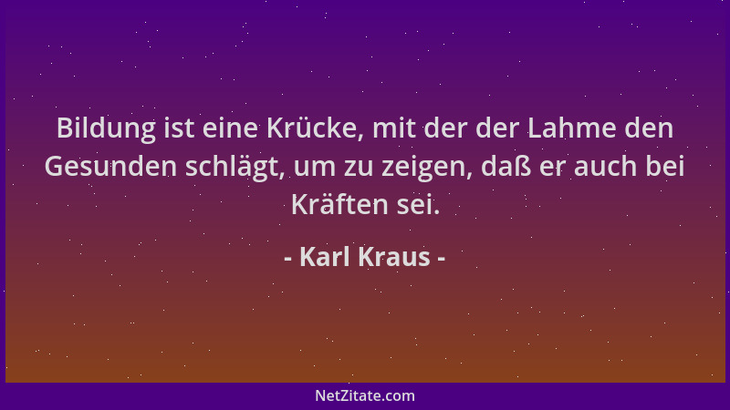 Karl Kraus - Bildung ist eine Krücke, mit der der Lahme den Gesunden schlägt, um zu zeigen, daß er auch bei Kräften sei....