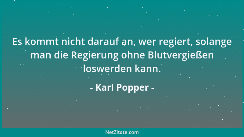Karl Popper - Es kommt nicht darauf an, wer regiert, solange man die Regierung ohne Blutvergießen loswerden kann....