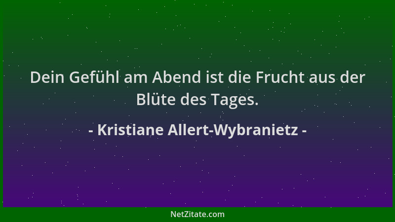 Kristiane Allert-Wybranietz - Dein Gefühl am Abend ist die Frucht aus der Blüte des Tages....