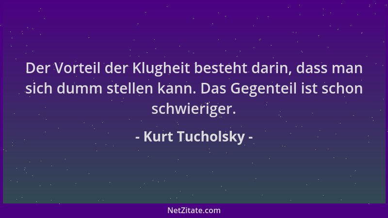 Kurt Tucholsky - Der Vorteil der Klugheit besteht darin, dass man sich dumm stellen kann. Das Gegenteil ist schon schwierig...